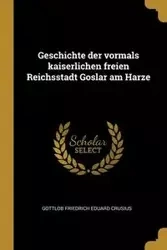 Geschichte der vormals kaiserlichen freien Reichsstadt Goslar am Harze - Crusius Gottlob Friedrich Eduard