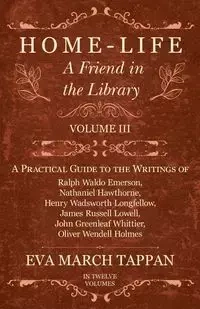 Home-Life - A Friend in the Library - Volume III -  A Practical Guide to the Writings of Ralph Waldo Emerson, Nathaniel Hawthorne, Henry Wadsworth Longfellow, James Russell Lowell, John Greenleaf Whittier, Oliver Wendell Holmes - In Twelve Volumes - Eva T