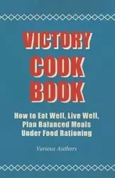 Victory Cook Book - How to Eat Well, Live Well, Plan Balanced Meals Under Food Rationing - Various