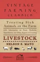 Treating Sick Animals on the Farm With Information on Food, Medicine, Anaesthetics and Other Aspects of Treating Livestock - Mayo Nelson S.