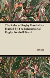 The Rules of Rugby Football as Framed by The International Rugby Football Board - Anon