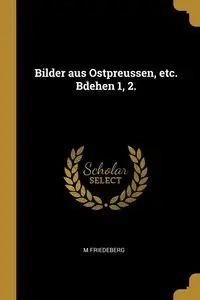Bilder aus Ostpreussen, etc. Bdehen 1, 2. - Friedeberg M