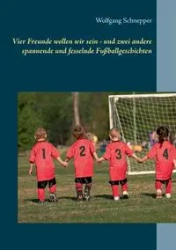 Vier Freunde wollen wir sein - und zwei andere spannende und fesselnde Fußballgeschichten - Schnepper Wolfgang
