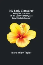 My Lady Clancarty; Being the true story of the Earl of Clancarty and Lady Elizabeth Spencer - Taylor Mary Imlay