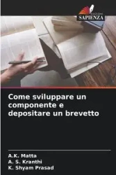 Come sviluppare un componente e depositare un brevetto - Matta A.K.