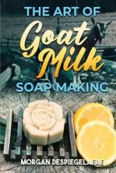 The Art of Goat Milk Soap Making - Morgan Despiegelaere