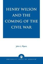 Henry Wilson and the Coming of the Civil War - John L. Myers