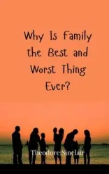 Why Is Family the Best and Worst Thing Ever? - Theodore Sinclair