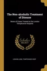 The Non-alcoholic Treatment of Disease - Lond. temperance hosp London