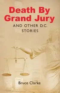 Death by Grand Jury and Other D.C. Stories - Bruce Clarke