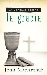 La Verdad Sobre la Gracia = The Truth about Grace - John MacArthur