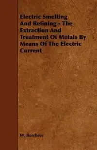 Electric Smelting and Refining - The Extraction and Treatment of Metals by Means of the Electric Current - Borchers W.