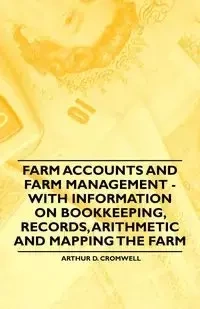 Farm Accounts and Farm Management - With Information on Book Keeping, Records, Arithmetic and Mapping the Farm - Cromwell Arthur D.