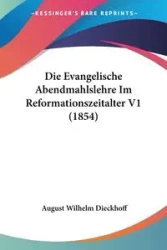Die Evangelische Abendmahlslehre Im Reformationszeitalter V1 (1854) - August Wilhelm Dieckhoff