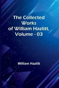The Collected Works Of William Hazlitt, Vol. 03 - William Hazlitt