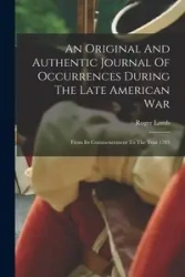 An Original And Authentic Journal Of Occurrences During The Late American War - Roger Lamb