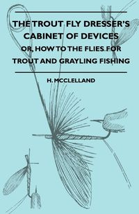 The Trout Fly Dresser's Cabinet Of Devices - Or, How To The Flies For Trout And Grayling Fishing - McClelland H.