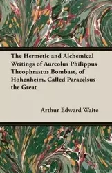 The Hermetic and Alchemical Writings of Aureolus Philippus Theophrastus Bombast, of Hohenheim, Called Paracelsus the Great - Arthur Edward Waite