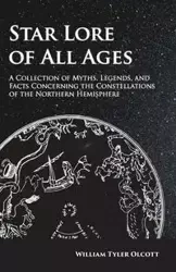 Star Lore of All Ages;A Collection of Myths, Legends, and Facts Concerning the Constellations of the Northern Hemisphere - William Tyler Olcott