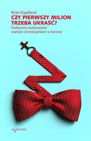 Czy pierwszy milion trzeba ukraść? Praktyczne zastosowanie wartości chrześcijańskich w biznesie - Brian Engelland