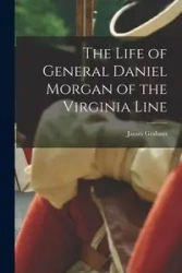 The Life of General Daniel Morgan of the Virginia Line - Graham James