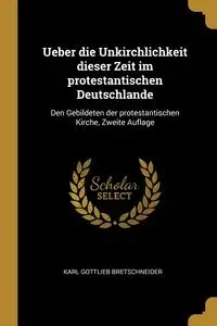 Ueber die Unkirchlichkeit dieser Zeit im protestantischen Deutschlande - Karl Bretschneider Gottlieb
