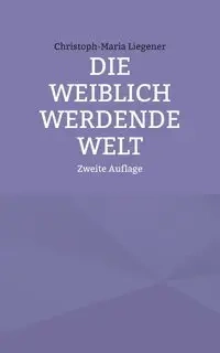 Die weiblich werdende Welt - Liegener Christoph-Maria