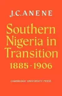 Southern Nigeria in Transition 1885 1906 - Anene J. C.