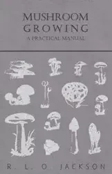 Mushroom Growing - A Practical Manual - Jackson R. L. O.