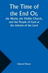 The Time of the End Or, the World, the Visible Church, and the People of God at the Advent of the Lord - Edward Hoare