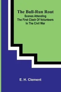 The Bull-Run Rout; Scenes Attending The First Clash Of Volunteers In The Civil War - H. Clement E.