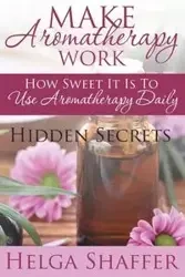 Make Aromatherapy Work - Helga Shaffer