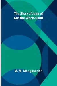 The Story of Joan of Arc the Witch-Saint - M. Mangasarian M.