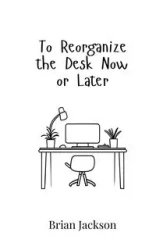 To Reorganize the Desk Now or Later - Jackson Brian