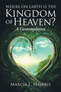 Where On Earth Is The Kingdom Of Heaven? - Marcia E. Havaris