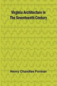 Virginia Architecture in the Seventeenth Century - Henry Chandlee Forman