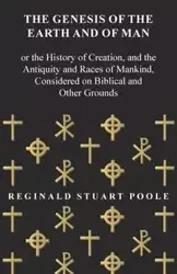 The Genesis of the Earth and of Man - Or the History of Creation, and the Antiquity and Races of Mankind, Considered on Biblical and Other Grounds - Reginald Stuart Poole
