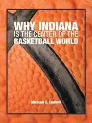 Why Indiana is the Center of the Basketball World - Michael G. Ludlow