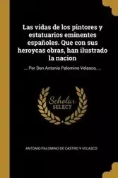 Las vidas de los pintores y estatuarios eminentes españoles. Que con sus heroycas obras, han ilustrado la nacion - Antonio Palomino de Castro y Velasco