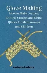 Glove Making - How to Make Leather, Knitted, Crochet and String Gloves for Men, Women and Children - Various