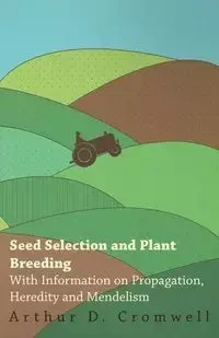 Seed Selection and Plant Breeding - With Information on Propagation, Heredity and Mendelism - Cromwell Arthur D.