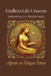 Endless Life Unseen Immortality Redefined - Sario Azhar ul Haque