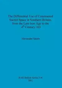 The Differential Use of Constructed Sacred Space in Southern Britain, from the Late Iron Age to the 4th Century AD - Alexander Smith