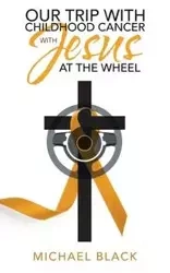 Our Trip with Childhood Cancer with Jesus at the Wheel - Michael Black