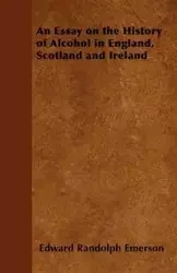 An Essay on the History of Alcohol in England, Scotland and Ireland - Emerson Edward Randolph