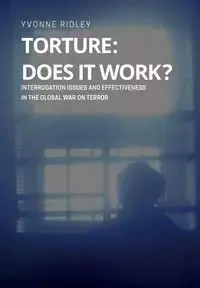 Torture - Does it Work ? Interrogation issues and effectiveness in the Global War on Terror - Yvonne Ridley