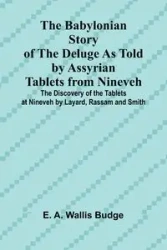The Babylonian Story of the Deluge as Told by Assyrian Tablets from Nineveh; The Discovery of the Tablets at Nineveh by Layard, Rassam and Smith - A. Wallis Budge E.