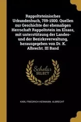 Rappoltsteinisches Urkundenbuch, 759-1500. Quellen zur Geschichte der ehemaligen Herrschaft Rappoltstein im Elsass, mit unterstützung der Landes- und der Bezirksverwaltung, herausgegeben von Dr. K. Albrecht. III Band - Karl Albrecht Friedrich Hermann.