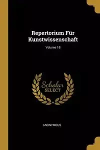 Repertorium Für Kunstwissenschaft; Volume 18 - Anonymous