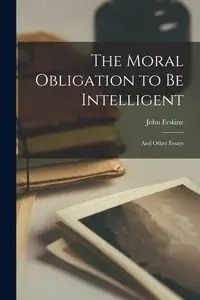 The Moral Obligation to be Intelligent - John Erskine